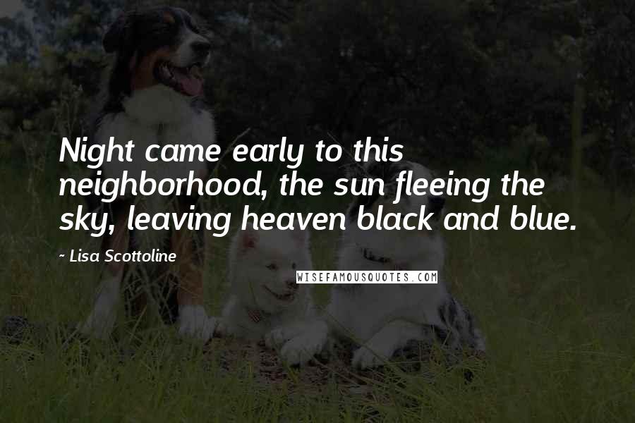 Lisa Scottoline Quotes: Night came early to this neighborhood, the sun fleeing the sky, leaving heaven black and blue.