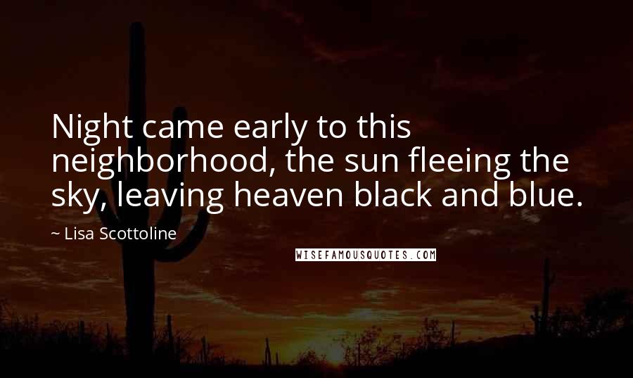 Lisa Scottoline Quotes: Night came early to this neighborhood, the sun fleeing the sky, leaving heaven black and blue.