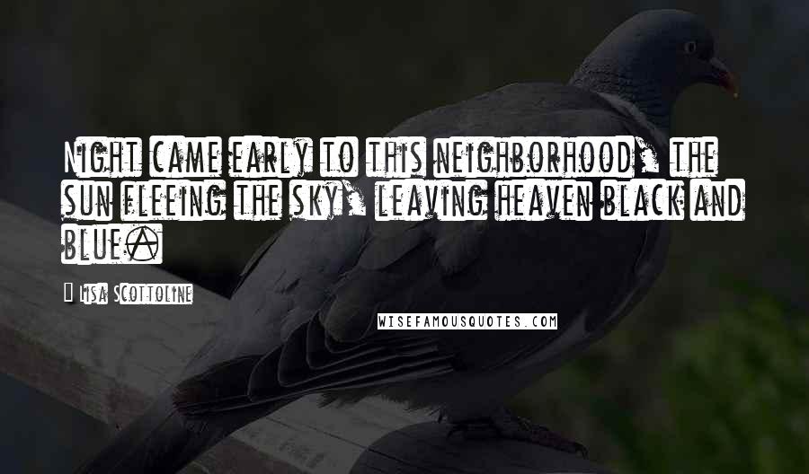 Lisa Scottoline Quotes: Night came early to this neighborhood, the sun fleeing the sky, leaving heaven black and blue.