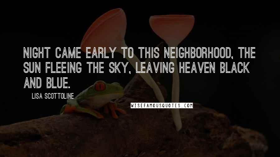 Lisa Scottoline Quotes: Night came early to this neighborhood, the sun fleeing the sky, leaving heaven black and blue.