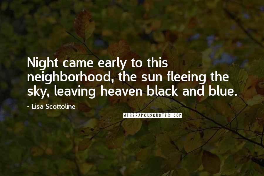 Lisa Scottoline Quotes: Night came early to this neighborhood, the sun fleeing the sky, leaving heaven black and blue.