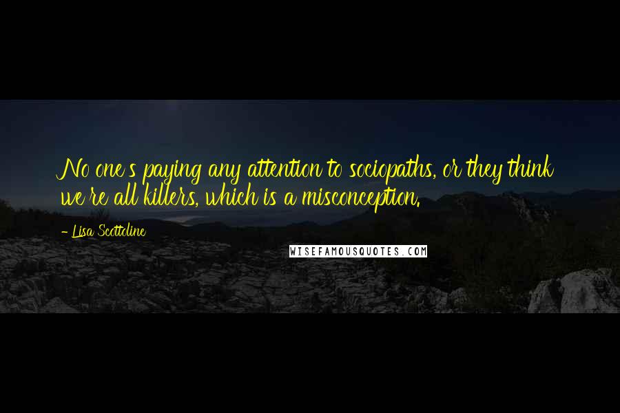 Lisa Scottoline Quotes: No one's paying any attention to sociopaths, or they think we're all killers, which is a misconception.