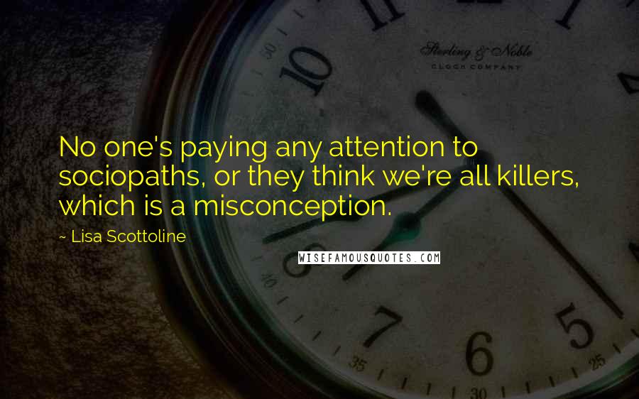 Lisa Scottoline Quotes: No one's paying any attention to sociopaths, or they think we're all killers, which is a misconception.