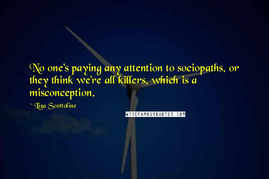 Lisa Scottoline Quotes: No one's paying any attention to sociopaths, or they think we're all killers, which is a misconception.