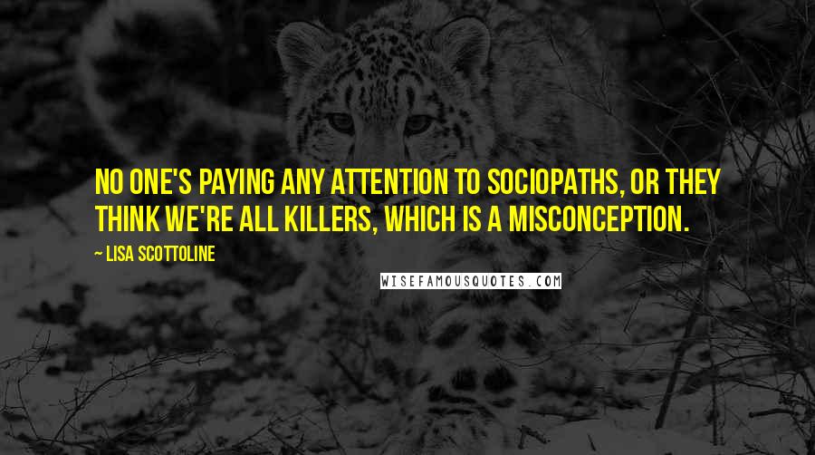 Lisa Scottoline Quotes: No one's paying any attention to sociopaths, or they think we're all killers, which is a misconception.