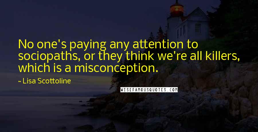 Lisa Scottoline Quotes: No one's paying any attention to sociopaths, or they think we're all killers, which is a misconception.