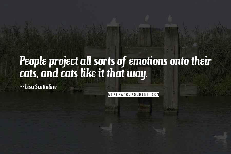 Lisa Scottoline Quotes: People project all sorts of emotions onto their cats, and cats like it that way.