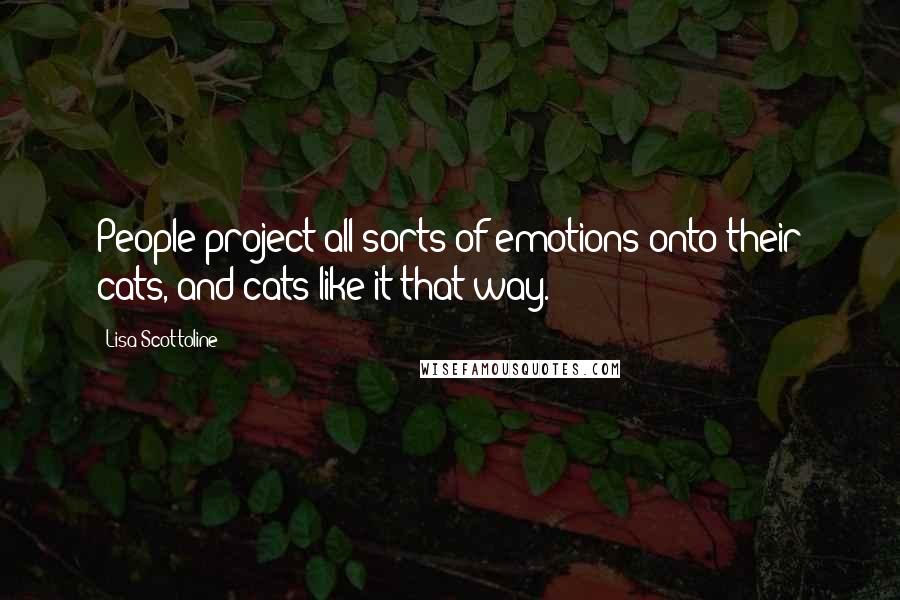Lisa Scottoline Quotes: People project all sorts of emotions onto their cats, and cats like it that way.