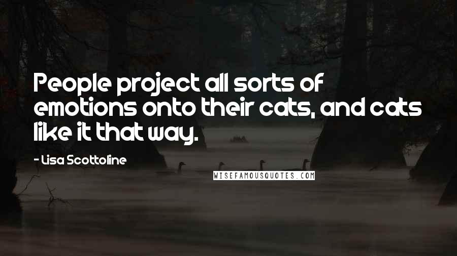 Lisa Scottoline Quotes: People project all sorts of emotions onto their cats, and cats like it that way.