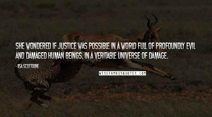 Lisa Scottoline Quotes: She wondered if justice was possible in a world full of profoundly evil and damaged human beings, in a veritable universe of damage.