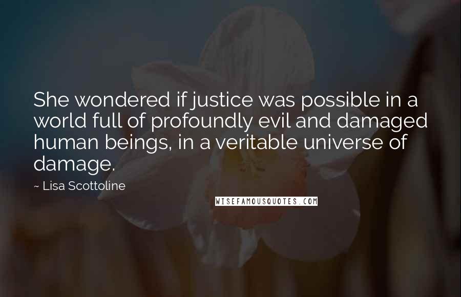 Lisa Scottoline Quotes: She wondered if justice was possible in a world full of profoundly evil and damaged human beings, in a veritable universe of damage.