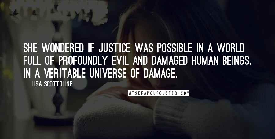 Lisa Scottoline Quotes: She wondered if justice was possible in a world full of profoundly evil and damaged human beings, in a veritable universe of damage.