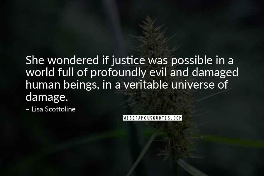 Lisa Scottoline Quotes: She wondered if justice was possible in a world full of profoundly evil and damaged human beings, in a veritable universe of damage.