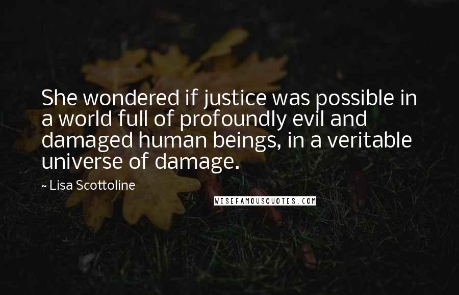 Lisa Scottoline Quotes: She wondered if justice was possible in a world full of profoundly evil and damaged human beings, in a veritable universe of damage.