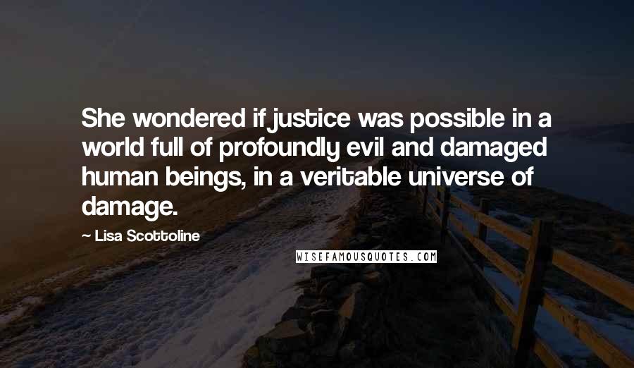 Lisa Scottoline Quotes: She wondered if justice was possible in a world full of profoundly evil and damaged human beings, in a veritable universe of damage.