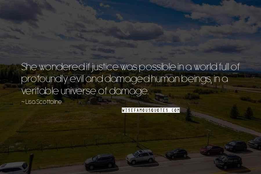 Lisa Scottoline Quotes: She wondered if justice was possible in a world full of profoundly evil and damaged human beings, in a veritable universe of damage.