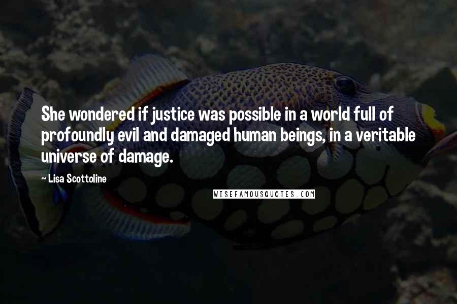 Lisa Scottoline Quotes: She wondered if justice was possible in a world full of profoundly evil and damaged human beings, in a veritable universe of damage.