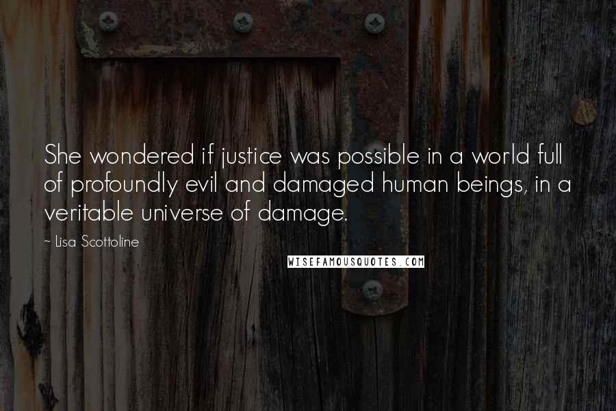 Lisa Scottoline Quotes: She wondered if justice was possible in a world full of profoundly evil and damaged human beings, in a veritable universe of damage.