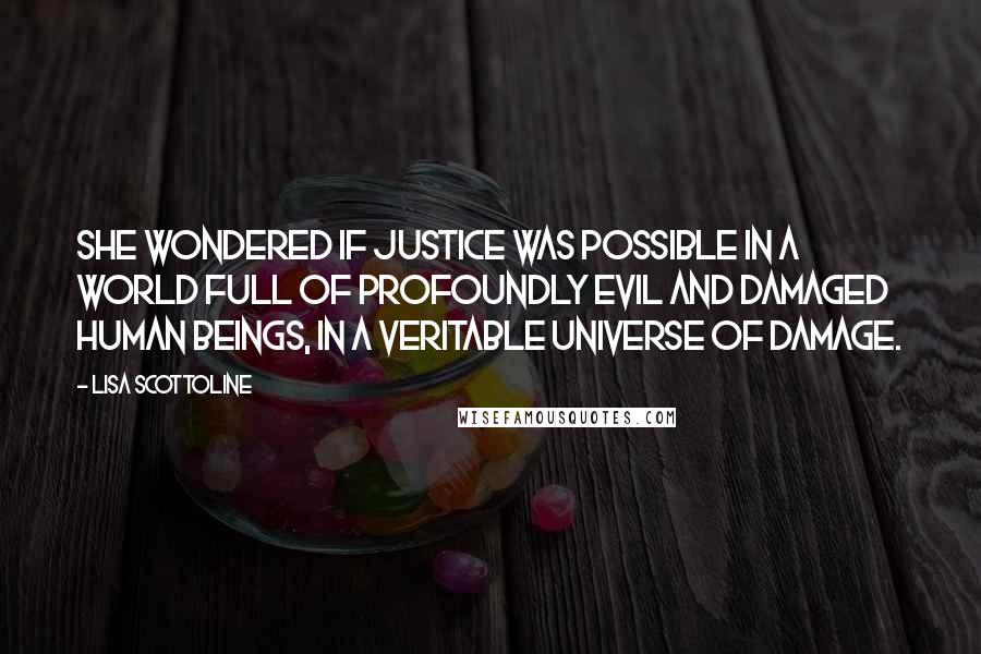 Lisa Scottoline Quotes: She wondered if justice was possible in a world full of profoundly evil and damaged human beings, in a veritable universe of damage.