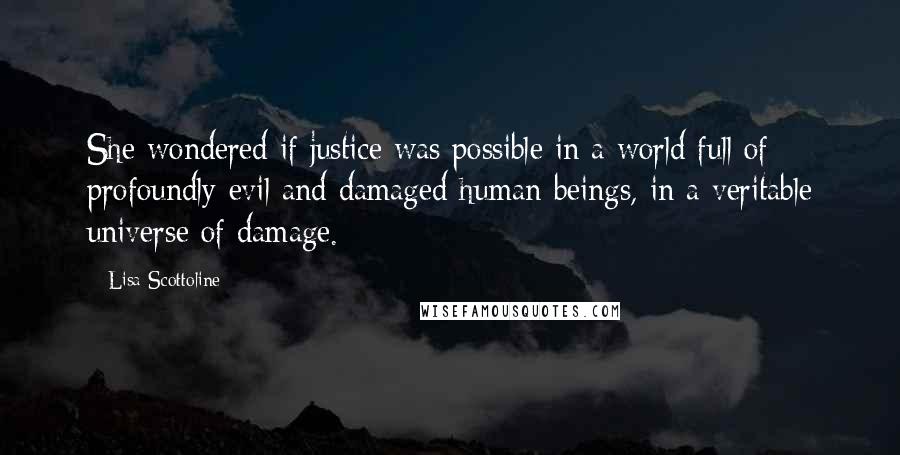 Lisa Scottoline Quotes: She wondered if justice was possible in a world full of profoundly evil and damaged human beings, in a veritable universe of damage.