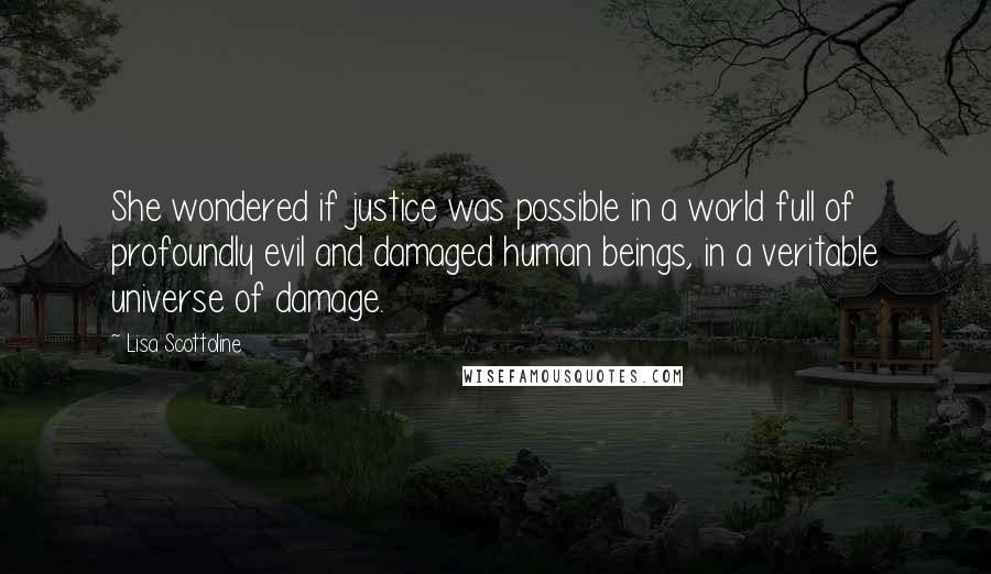 Lisa Scottoline Quotes: She wondered if justice was possible in a world full of profoundly evil and damaged human beings, in a veritable universe of damage.