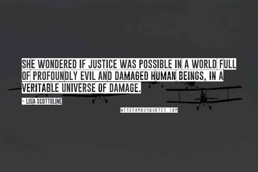 Lisa Scottoline Quotes: She wondered if justice was possible in a world full of profoundly evil and damaged human beings, in a veritable universe of damage.