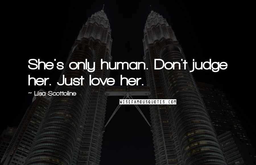 Lisa Scottoline Quotes: She's only human. Don't judge her. Just love her.