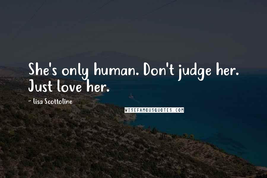 Lisa Scottoline Quotes: She's only human. Don't judge her. Just love her.