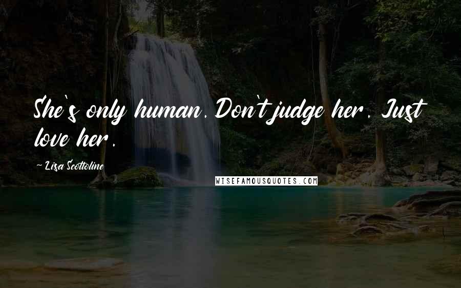 Lisa Scottoline Quotes: She's only human. Don't judge her. Just love her.