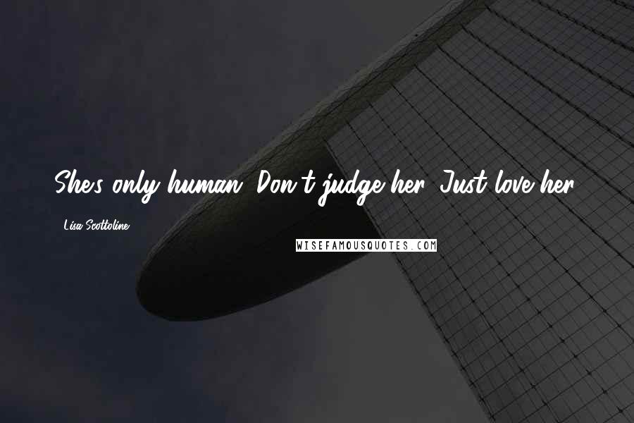 Lisa Scottoline Quotes: She's only human. Don't judge her. Just love her.