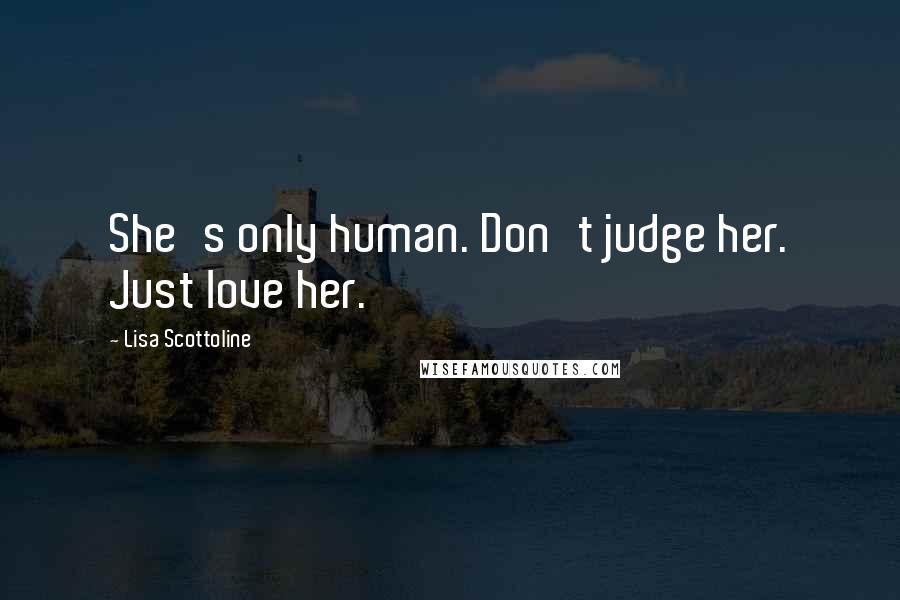 Lisa Scottoline Quotes: She's only human. Don't judge her. Just love her.
