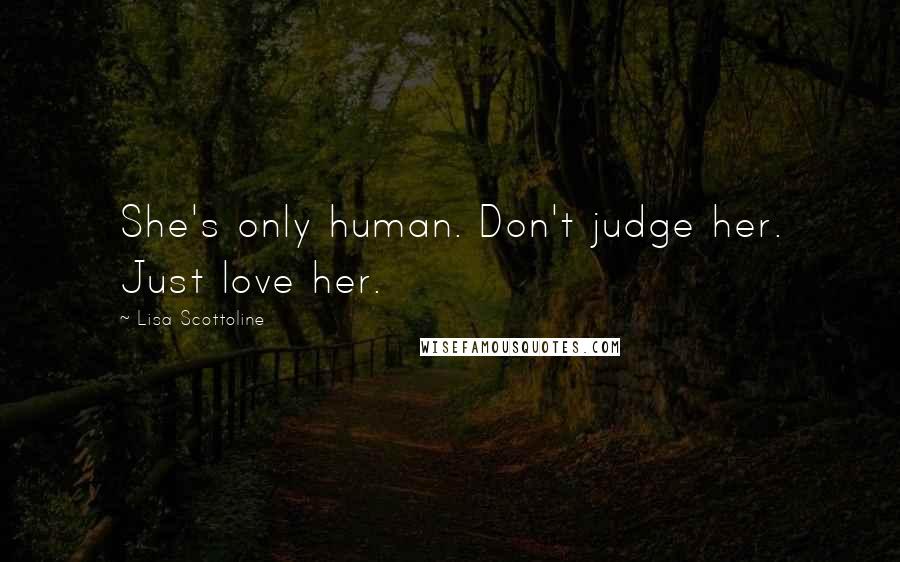 Lisa Scottoline Quotes: She's only human. Don't judge her. Just love her.