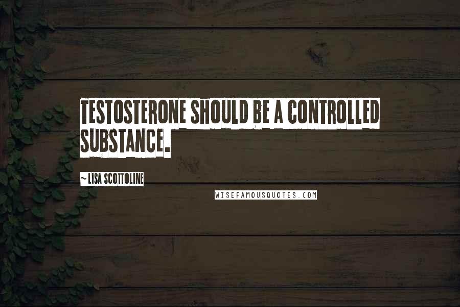 Lisa Scottoline Quotes: Testosterone should be a controlled substance.