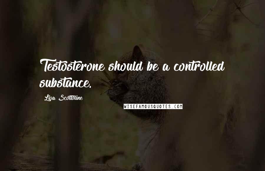 Lisa Scottoline Quotes: Testosterone should be a controlled substance.
