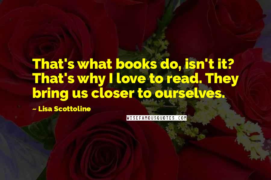 Lisa Scottoline Quotes: That's what books do, isn't it? That's why I love to read. They bring us closer to ourselves.