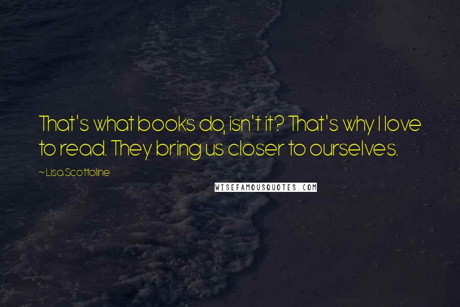 Lisa Scottoline Quotes: That's what books do, isn't it? That's why I love to read. They bring us closer to ourselves.