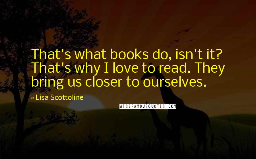 Lisa Scottoline Quotes: That's what books do, isn't it? That's why I love to read. They bring us closer to ourselves.