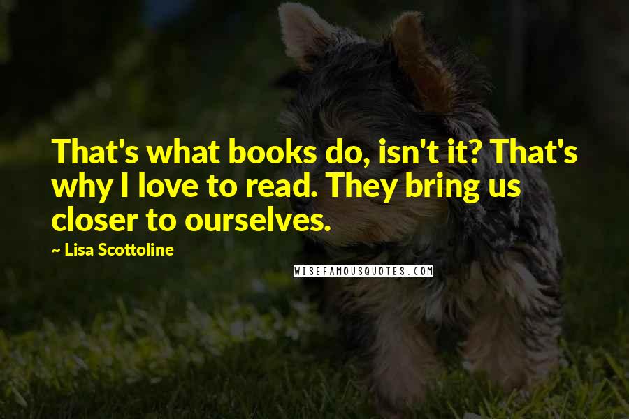 Lisa Scottoline Quotes: That's what books do, isn't it? That's why I love to read. They bring us closer to ourselves.