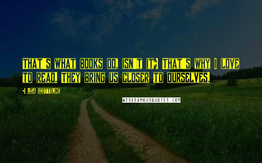 Lisa Scottoline Quotes: That's what books do, isn't it? That's why I love to read. They bring us closer to ourselves.