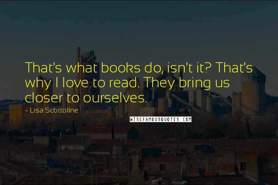 Lisa Scottoline Quotes: That's what books do, isn't it? That's why I love to read. They bring us closer to ourselves.