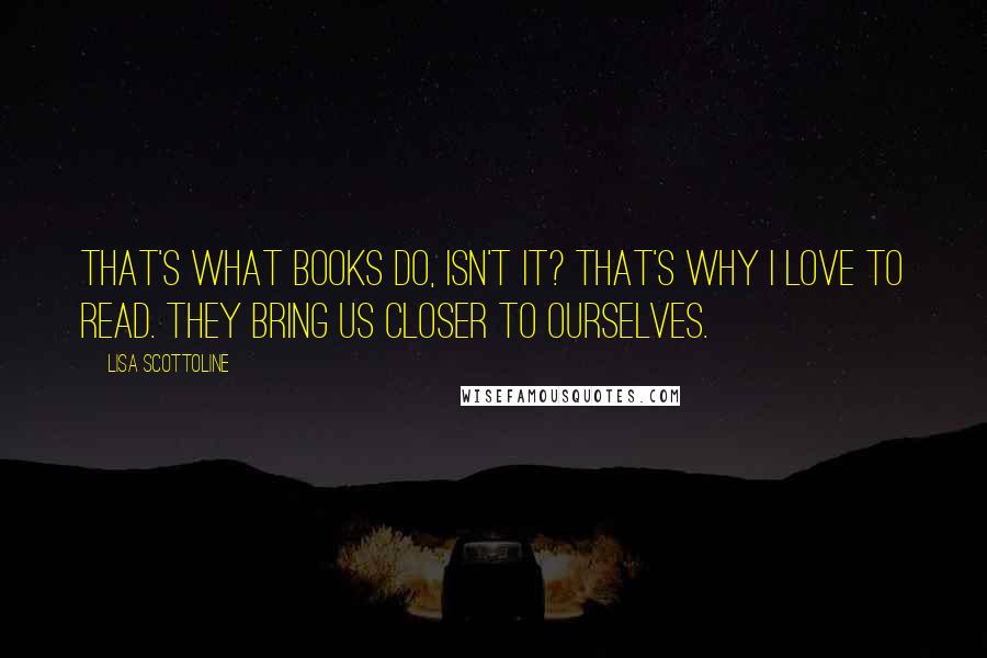 Lisa Scottoline Quotes: That's what books do, isn't it? That's why I love to read. They bring us closer to ourselves.