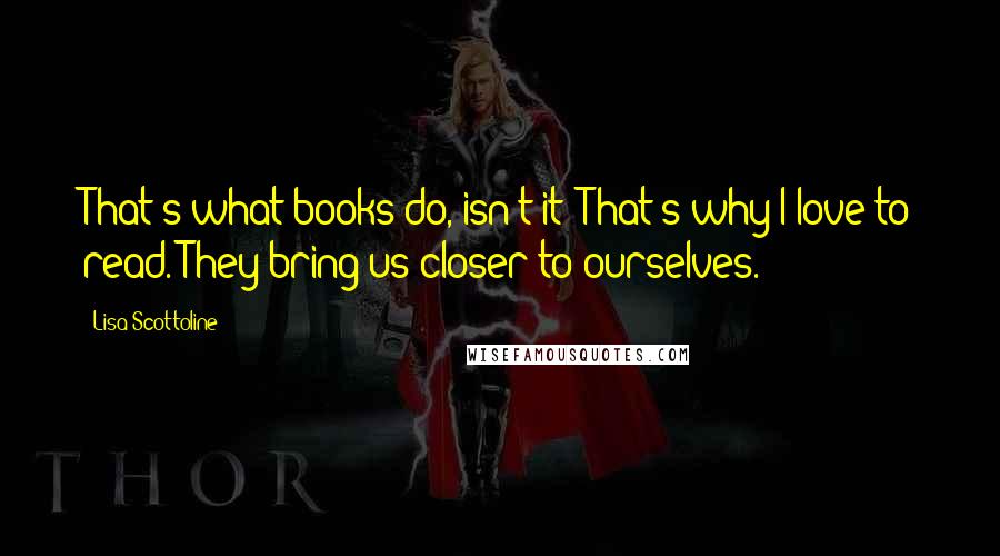 Lisa Scottoline Quotes: That's what books do, isn't it? That's why I love to read. They bring us closer to ourselves.