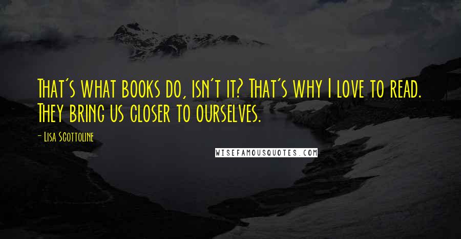 Lisa Scottoline Quotes: That's what books do, isn't it? That's why I love to read. They bring us closer to ourselves.