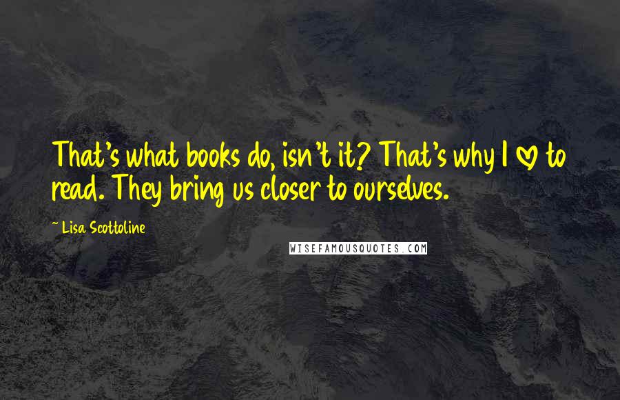 Lisa Scottoline Quotes: That's what books do, isn't it? That's why I love to read. They bring us closer to ourselves.