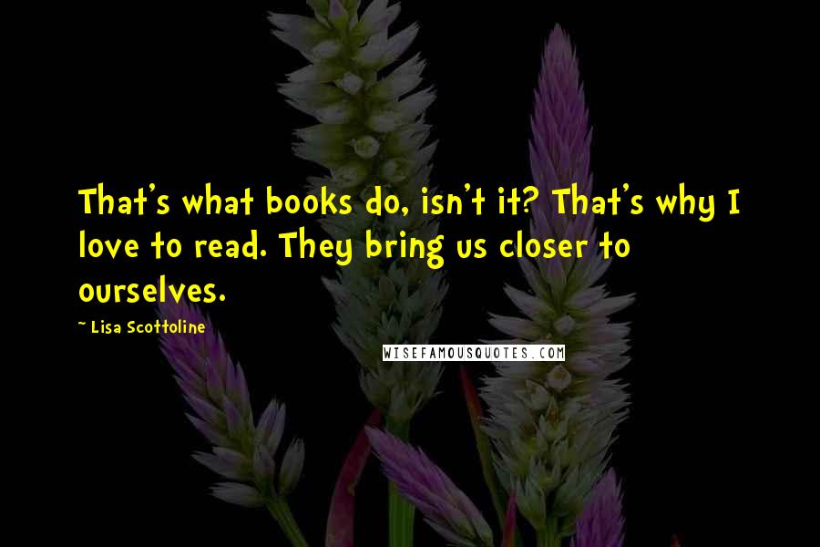 Lisa Scottoline Quotes: That's what books do, isn't it? That's why I love to read. They bring us closer to ourselves.