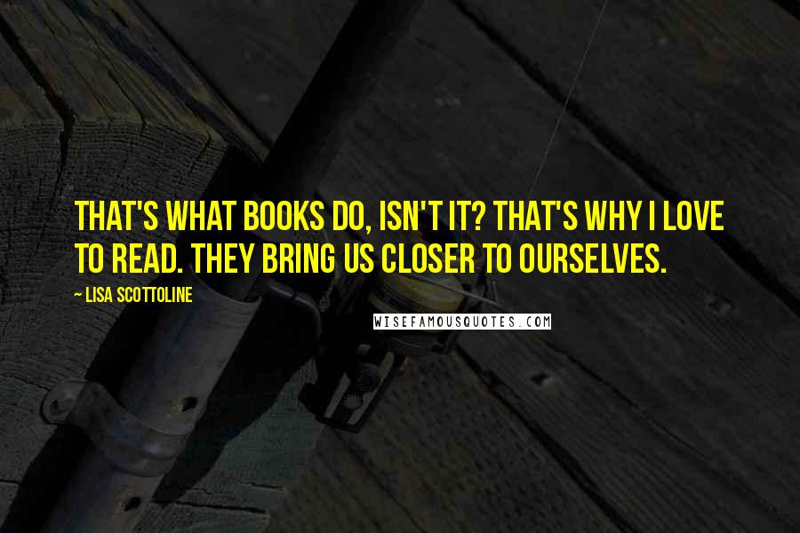 Lisa Scottoline Quotes: That's what books do, isn't it? That's why I love to read. They bring us closer to ourselves.