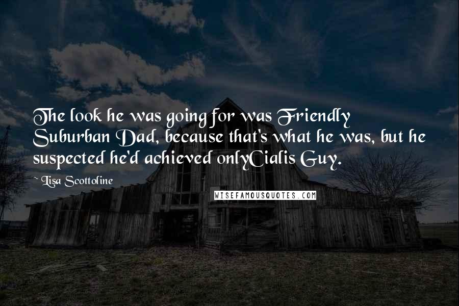 Lisa Scottoline Quotes: The look he was going for was Friendly Suburban Dad, because that's what he was, but he suspected he'd achieved onlyCialis Guy.