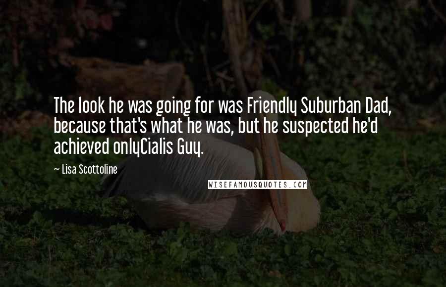 Lisa Scottoline Quotes: The look he was going for was Friendly Suburban Dad, because that's what he was, but he suspected he'd achieved onlyCialis Guy.