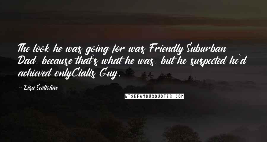 Lisa Scottoline Quotes: The look he was going for was Friendly Suburban Dad, because that's what he was, but he suspected he'd achieved onlyCialis Guy.