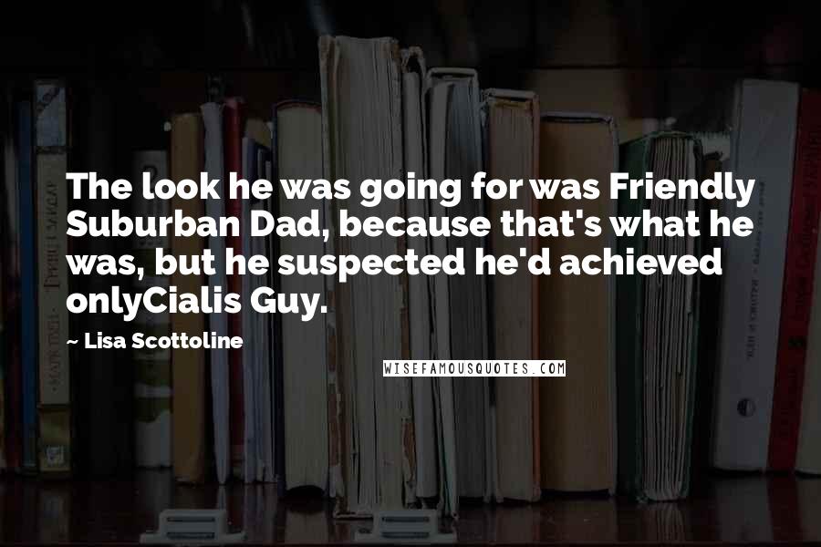 Lisa Scottoline Quotes: The look he was going for was Friendly Suburban Dad, because that's what he was, but he suspected he'd achieved onlyCialis Guy.